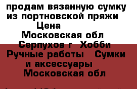 продам вязанную сумку из портновской пряжи › Цена ­ 1 500 - Московская обл., Серпухов г. Хобби. Ручные работы » Сумки и аксессуары   . Московская обл.